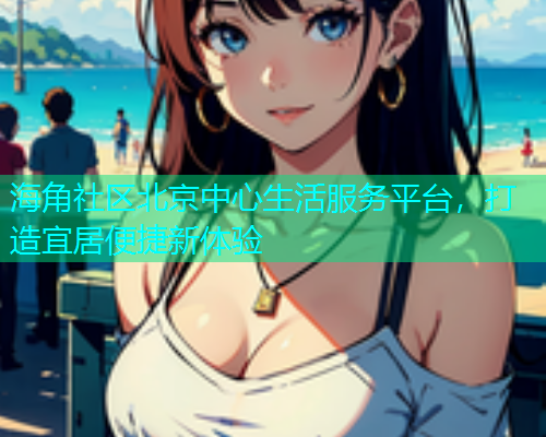 海角社区北京中心生活服务平台，打造宜居便捷新体验  第1张