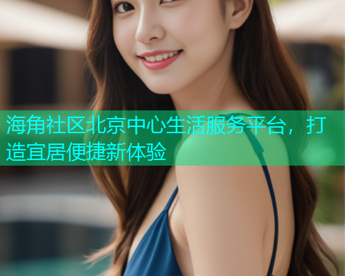 海角社区北京中心生活服务平台，打造宜居便捷新体验  第2张
