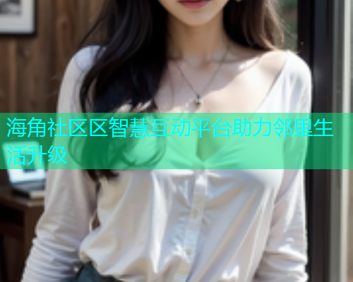 海角社区区智慧互动平台助力邻里生活升级