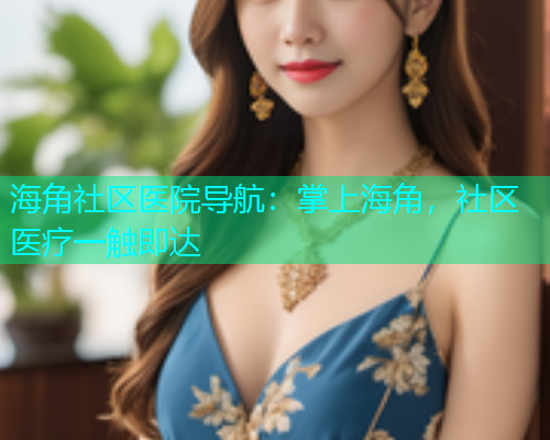 海角社区医院导航：掌上海角，社区医疗一触即达