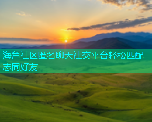 海角社区匿名聊天社交平台轻松匹配志同好友