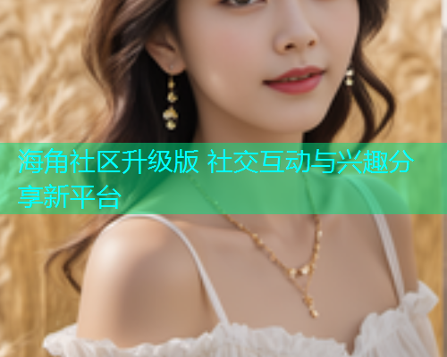海角社区升级版 社交互动与兴趣分享新平台