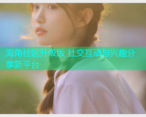 海角社区升级版 社交互动与兴趣分享新平台  第2张