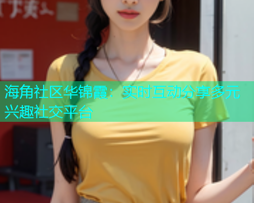 海角社区华锦霞：实时互动分享多元兴趣社交平台