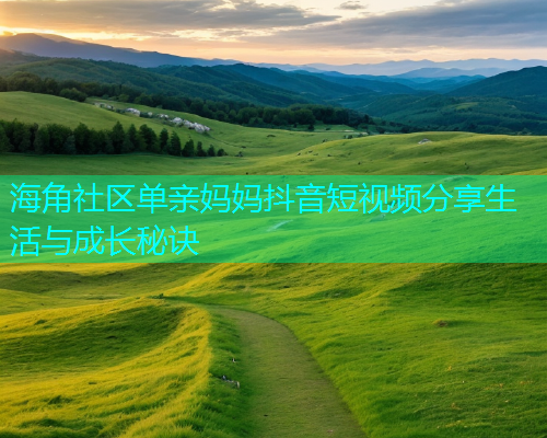 海角社区单亲妈妈抖音短视频分享生活与成长秘诀