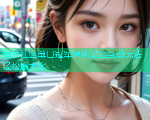 海角社区单日冠军揭秘最强互动玩法轻松赢大奖