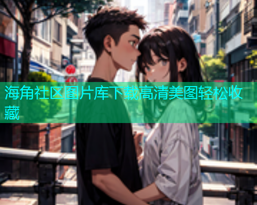海角社区图片库下载高清美图轻松收藏