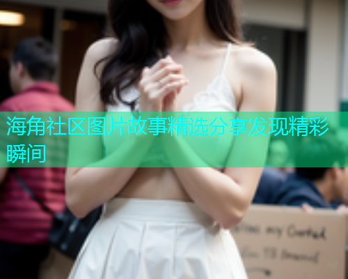 海角社区图片故事精选分享发现精彩瞬间