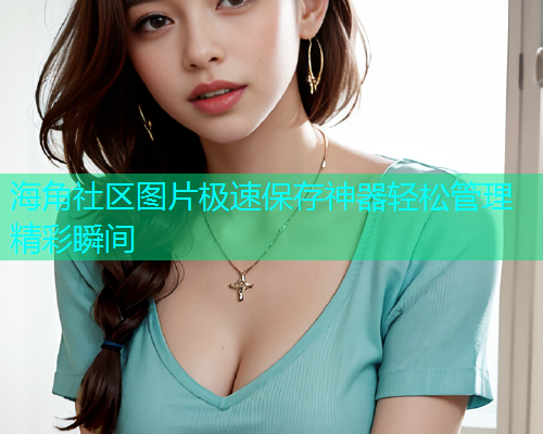 海角社区图片极速保存神器轻松管理精彩瞬间