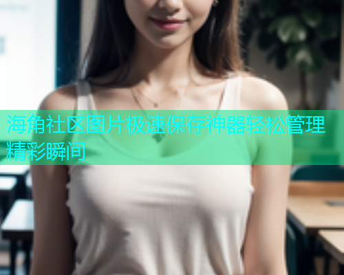 海角社区图片极速保存神器轻松管理精彩瞬间  第2张