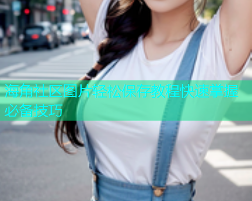 海角社区图片轻松保存教程快速掌握必备技巧