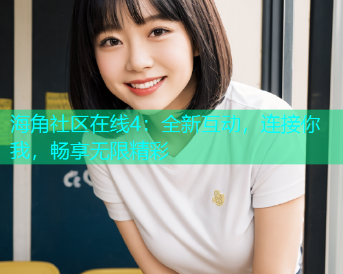 海角社区在线4：全新互动，连接你我，畅享无限精彩