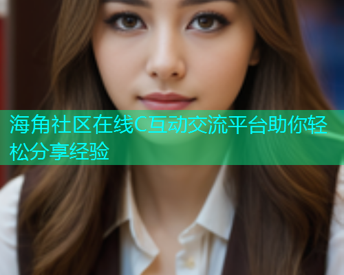 海角社区在线C互动交流平台助你轻松分享经验