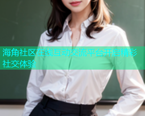 海角社区在线互动交流平台开启精彩社交体验