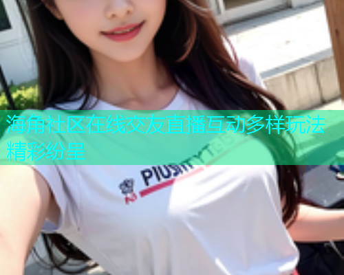 海角社区在线交友直播互动多样玩法精彩纷呈