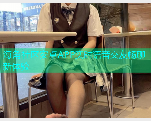 海角社区安卓APP实时语音交友畅聊新体验