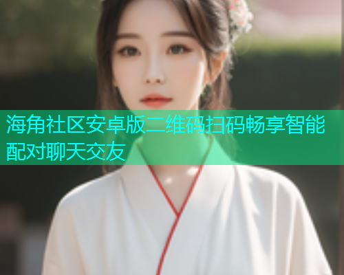 海角社区安卓版二维码扫码畅享智能配对聊天交友