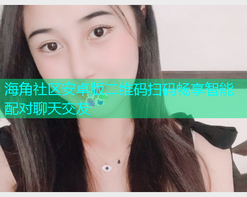 海角社区安卓版二维码扫码畅享智能配对聊天交友  第2张