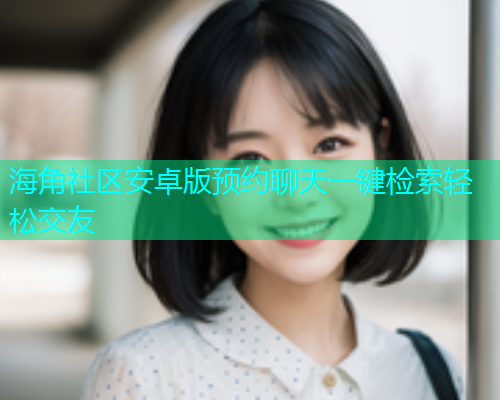 海角社区安卓版预约聊天一键检索轻松交友