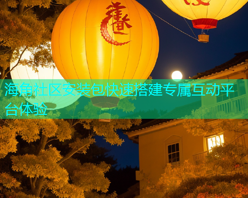 海角社区安装包快速搭建专属互动平台体验