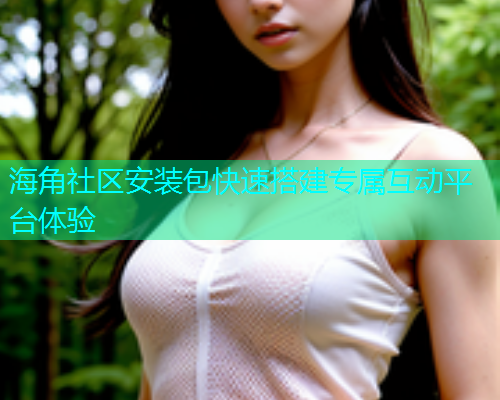 海角社区安装包快速搭建专属互动平台体验  第2张