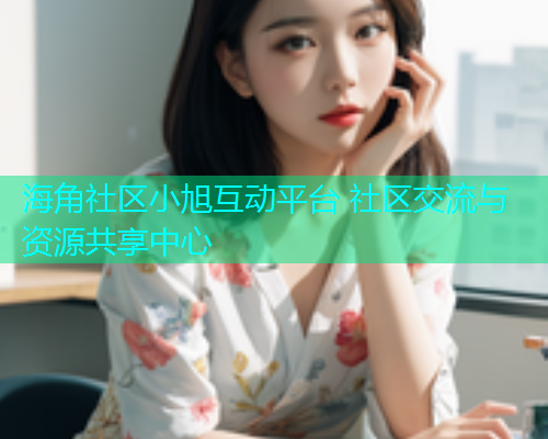 海角社区小旭互动平台 社区交流与资源共享中心