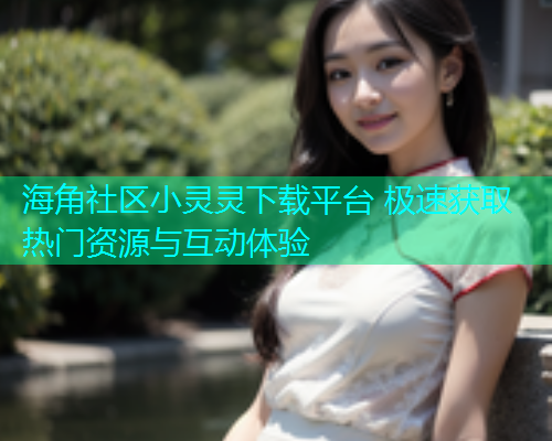 海角社区小灵灵下载平台 极速获取热门资源与互动体验