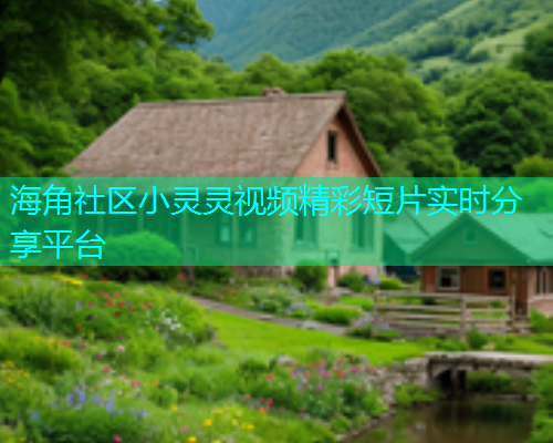 海角社区小灵灵视频精彩短片实时分享平台