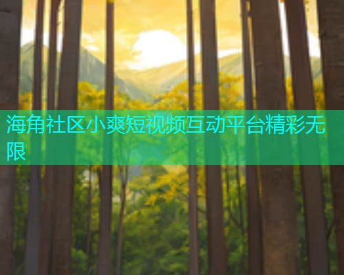 海角社区小爽短视频互动平台精彩无限