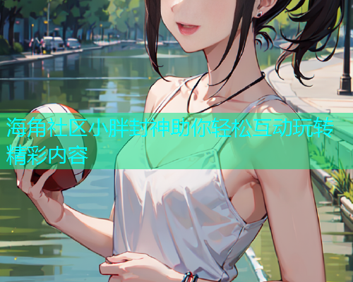 海角社区小胖封神助你轻松互动玩转精彩内容