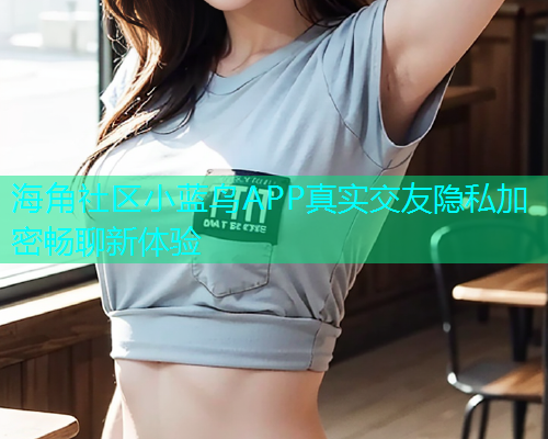 海角社区小蓝鸟APP真实交友隐私加密畅聊新体验