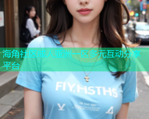 海角社区成人亚洲一区多元互动分享平台