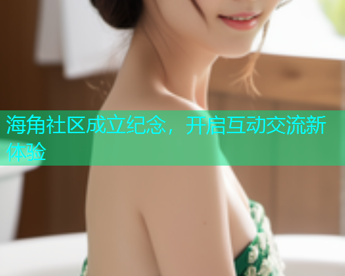 海角社区成立纪念，开启互动交流新体验