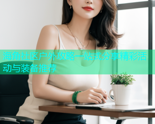 海角社区户外攻略一站式分享精彩活动与装备推荐