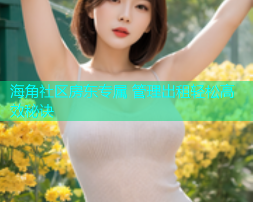 海角社区房东专属 管理出租轻松高效秘诀  第2张