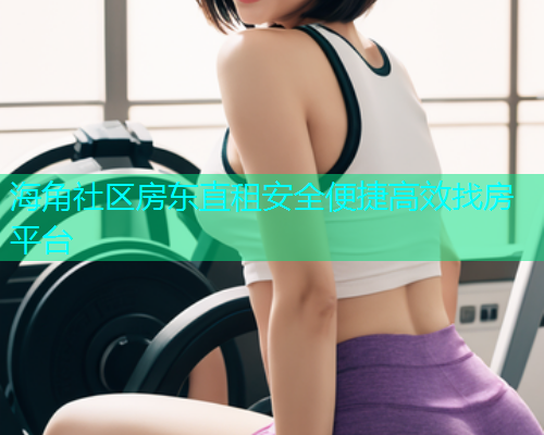 海角社区房东直租安全便捷高效找房平台