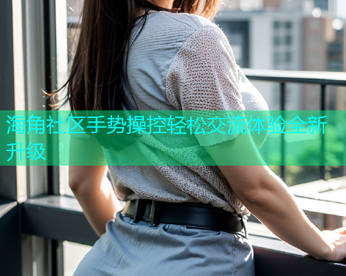 海角社区手势操控轻松交流体验全新升级