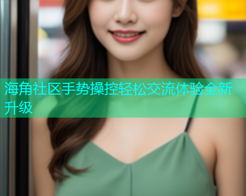 海角社区手势操控轻松交流体验全新升级  第2张