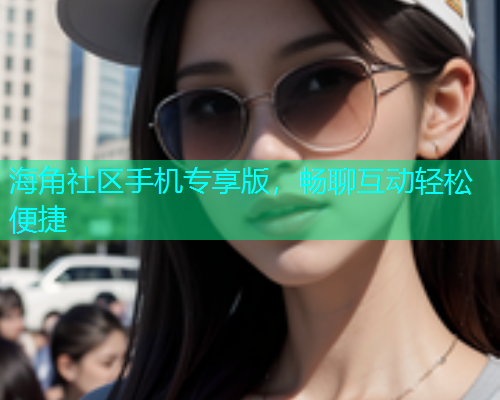 海角社区手机专享版，畅聊互动轻松便捷