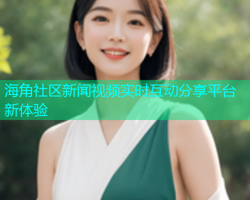 海角社区新闻视频实时互动分享平台新体验