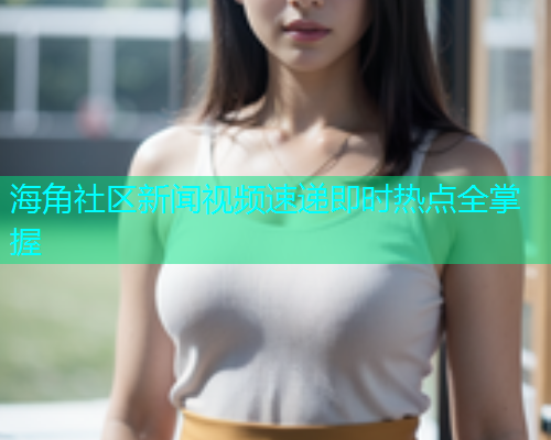 海角社区新闻视频速递即时热点全掌握