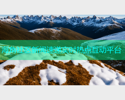 海角社区新闻速递实时热点互动平台