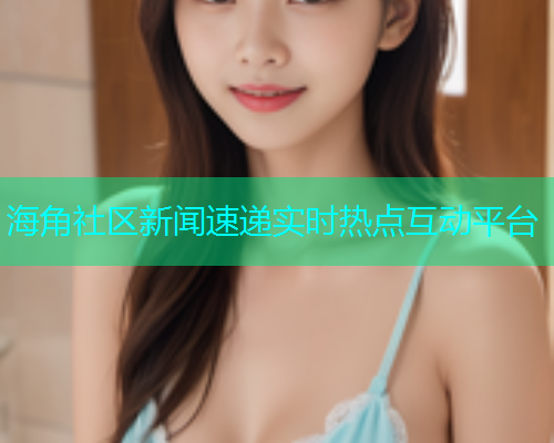 海角社区新闻速递实时热点互动平台  第2张