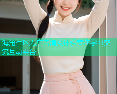 海角社区无广告清爽体验专注学习交流互动平台