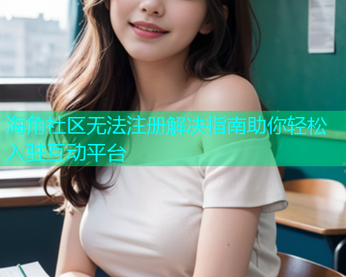 海角社区无法注册解决指南助你轻松入驻互动平台