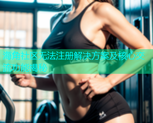 海角社区无法注册解决方案及核心交流功能揭秘