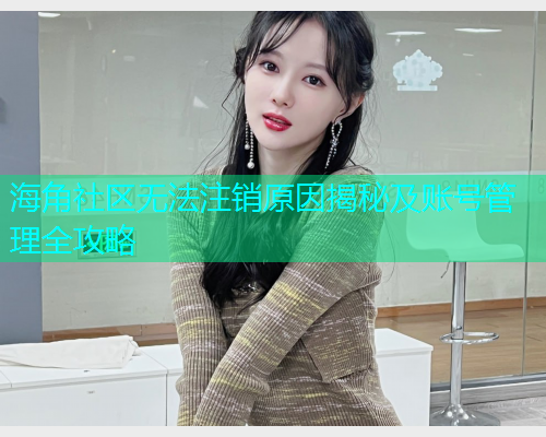 海角社区无法注销原因揭秘及账号管理全攻略