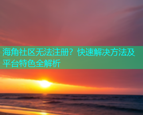 海角社区无法注册？快速解决方法及平台特色全解析  第2张