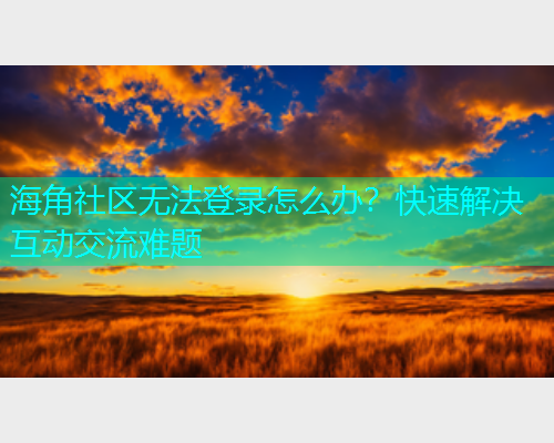 海角社区无法登录怎么办？快速解决互动交流难题