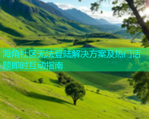 海角社区无法登陆解决方案及热门话题即时互动指南